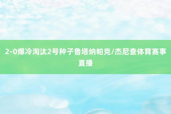 2-0爆冷淘汰2号种子鲁塔纳帕克/杰尼查体育赛事直播