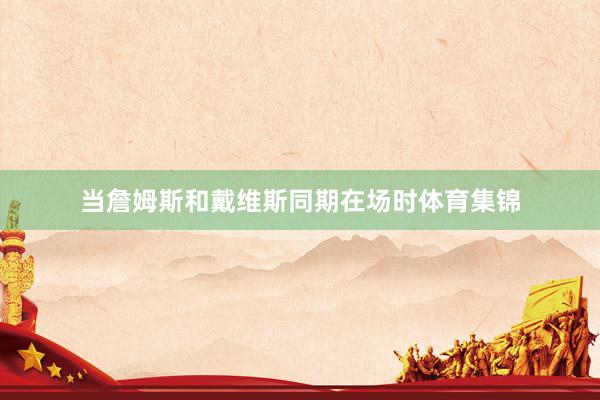 当詹姆斯和戴维斯同期在场时体育集锦