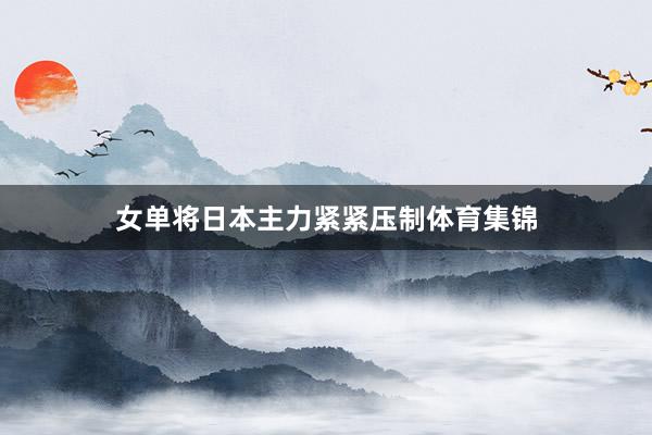 女单将日本主力紧紧压制体育集锦