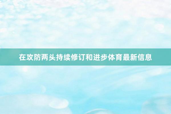 在攻防两头持续修订和进步体育最新信息