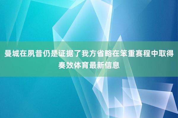 曼城在夙昔仍是证据了我方省略在笨重赛程中取得奏效体育最新信息
