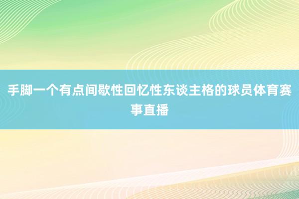 手脚一个有点间歇性回忆性东谈主格的球员体育赛事直播