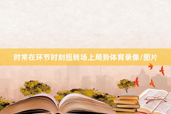 时常在环节时刻扭转场上局势体育录像/图片