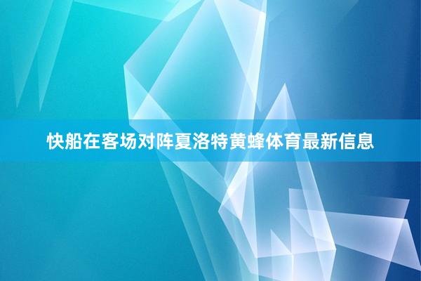 快船在客场对阵夏洛特黄蜂体育最新信息