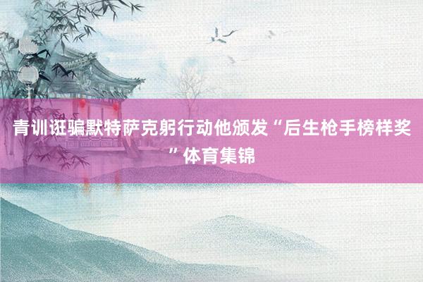 青训诳骗默特萨克躬行动他颁发“后生枪手榜样奖”体育集锦