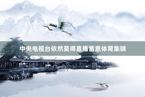 中央电视台依然莫得直播蓄意体育集锦