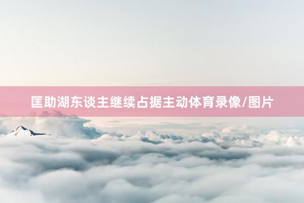 匡助湖东谈主继续占据主动体育录像/图片