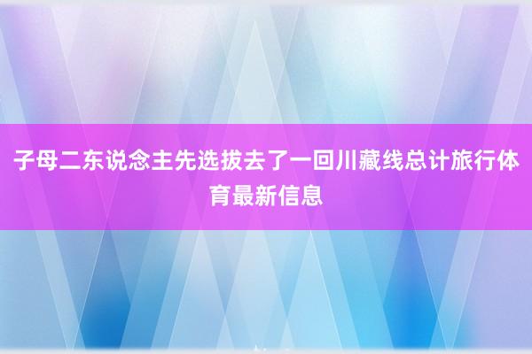 子母二东说念主先选拔去了一回川藏线总计旅行体育最新信息
