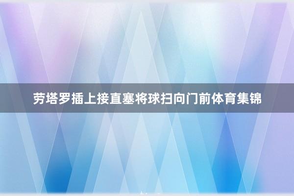 劳塔罗插上接直塞将球扫向门前体育集锦