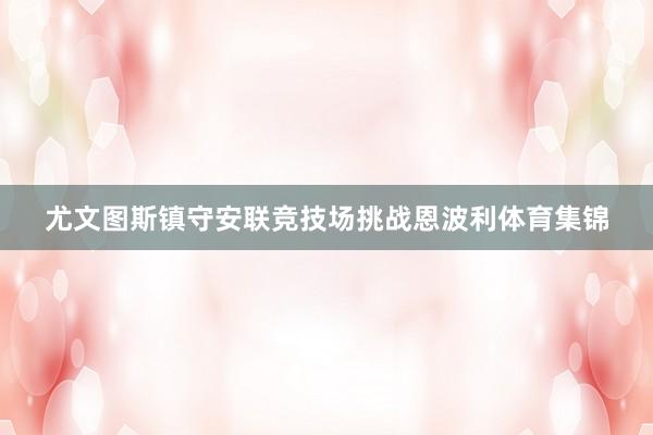 尤文图斯镇守安联竞技场挑战恩波利体育集锦
