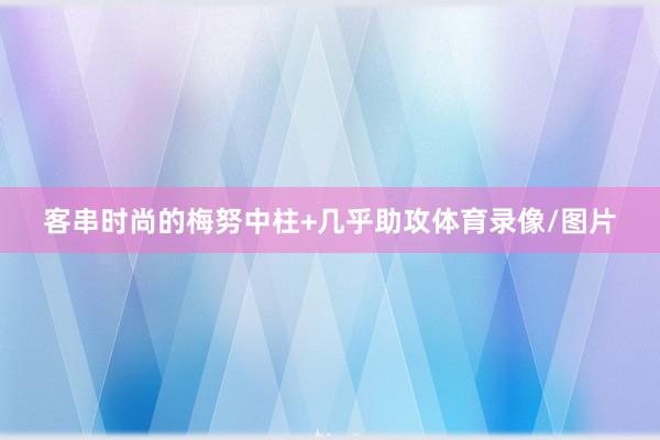 客串时尚的梅努中柱+几乎助攻体育录像/图片
