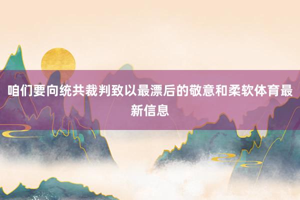 咱们要向统共裁判致以最漂后的敬意和柔软体育最新信息