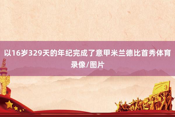 以16岁329天的年纪完成了意甲米兰德比首秀体育录像/图片