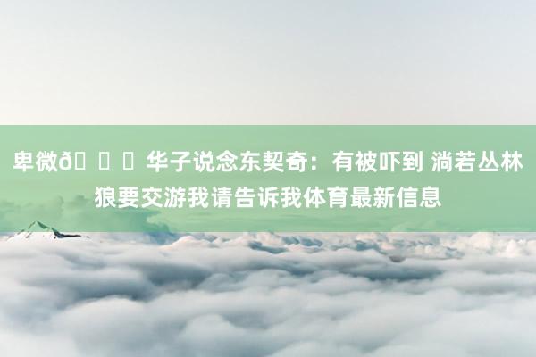 卑微😅华子说念东契奇：有被吓到 淌若丛林狼要交游我请告诉我体育最新信息
