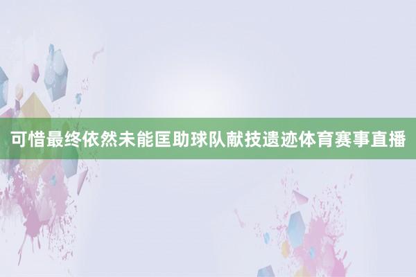 可惜最终依然未能匡助球队献技遗迹体育赛事直播