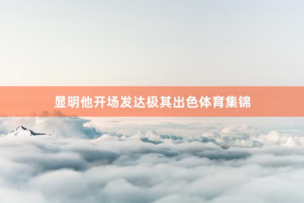 显明他开场发达极其出色体育集锦