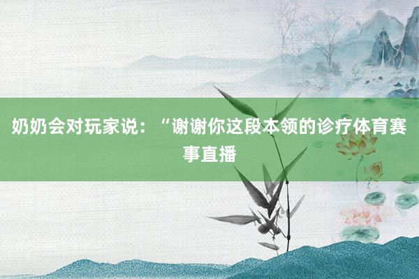 奶奶会对玩家说：“谢谢你这段本领的诊疗体育赛事直播