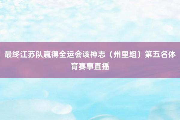最终江苏队赢得全运会该神志（州里组）第五名体育赛事直播