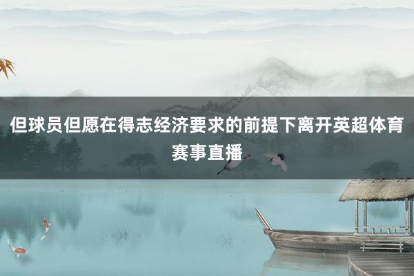 但球员但愿在得志经济要求的前提下离开英超体育赛事直播