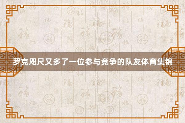 罗克咫尺又多了一位参与竞争的队友体育集锦