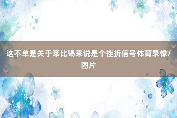 这不单是关于莱比锡来说是个挫折信号体育录像/图片