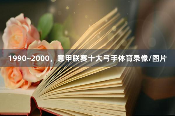1990~2000，意甲联赛十大弓手体育录像/图片