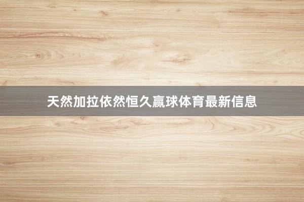 天然加拉依然恒久赢球体育最新信息