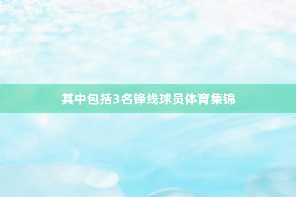 其中包括3名锋线球员体育集锦