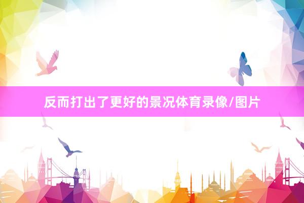反而打出了更好的景况体育录像/图片
