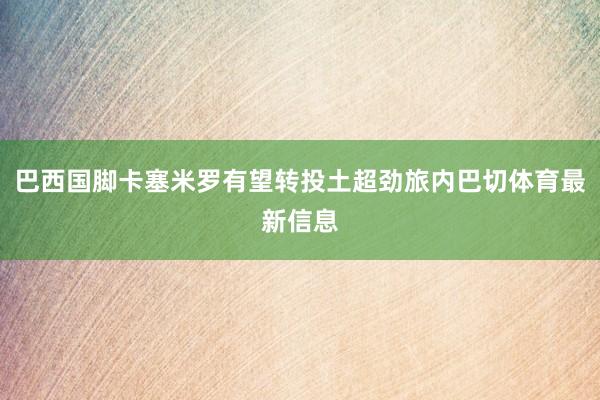 巴西国脚卡塞米罗有望转投土超劲旅内巴切体育最新信息