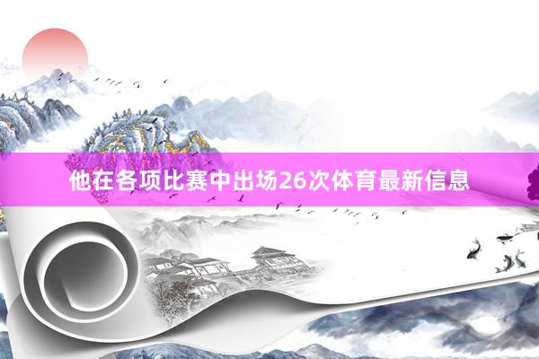 他在各项比赛中出场26次体育最新信息