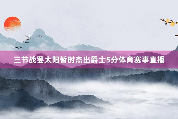 三节战罢太阳暂时杰出爵士5分体育赛事直播