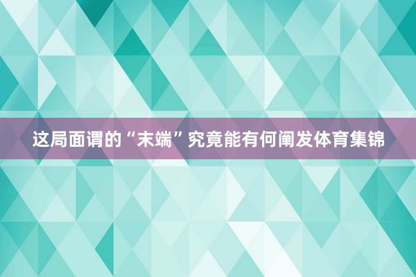 这局面谓的“末端”究竟能有何阐发体育集锦