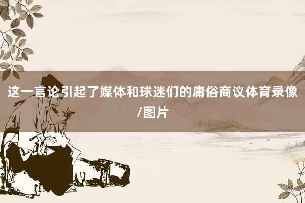 这一言论引起了媒体和球迷们的庸俗商议体育录像/图片
