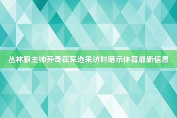 丛林狼主帅芬奇在采选采访时暗示体育最新信息