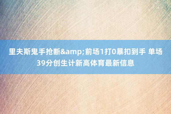 里夫斯鬼手抢断&前场1打0暴扣到手 单场39分创生计新高体育最新信息