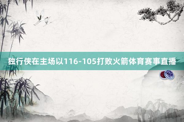 独行侠在主场以116-105打败火箭体育赛事直播