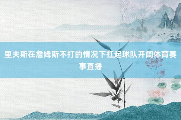里夫斯在詹姆斯不打的情况下扛起球队开阔体育赛事直播