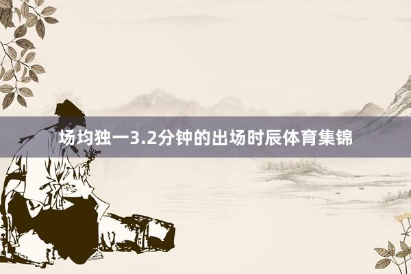 场均独一3.2分钟的出场时辰体育集锦
