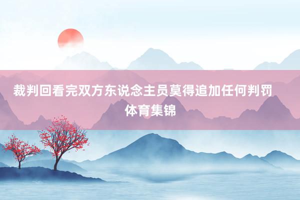 裁判回看完双方东说念主员莫得追加任何判罚    体育集锦