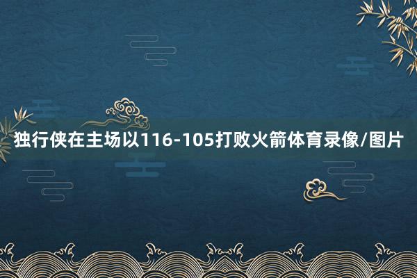 独行侠在主场以116-105打败火箭体育录像/图片