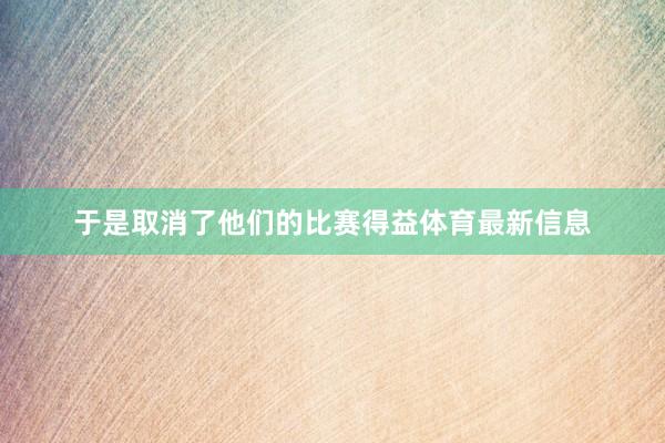 于是取消了他们的比赛得益体育最新信息
