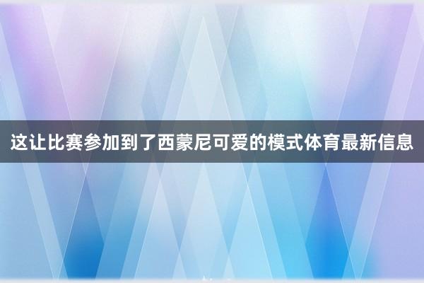 这让比赛参加到了西蒙尼可爱的模式体育最新信息