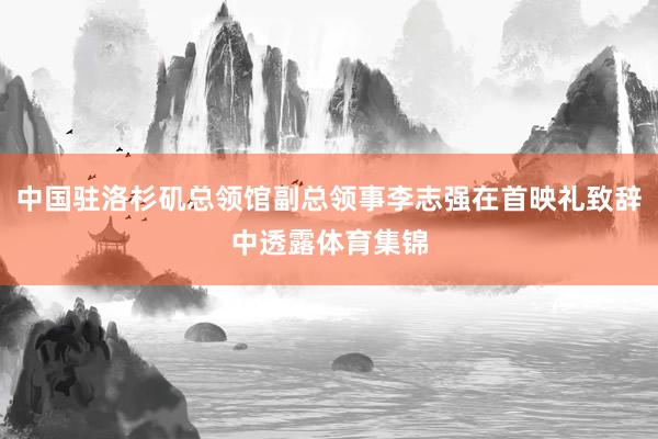 中国驻洛杉矶总领馆副总领事李志强在首映礼致辞中透露体育集锦