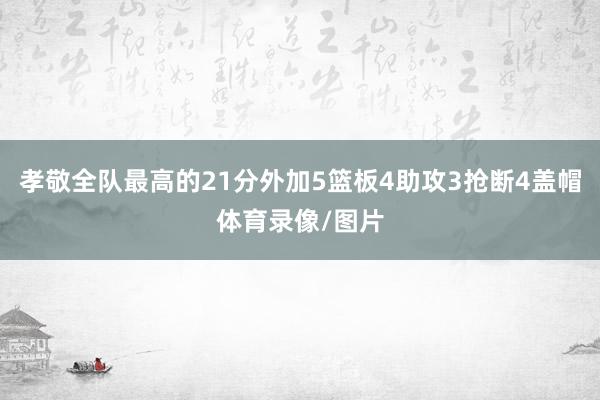 孝敬全队最高的21分外加5篮板4助攻3抢断4盖帽体育录像/图片