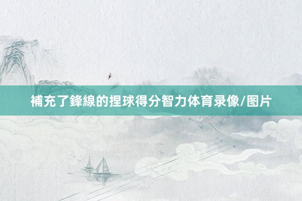 補充了鋒線的捏球得分智力体育录像/图片