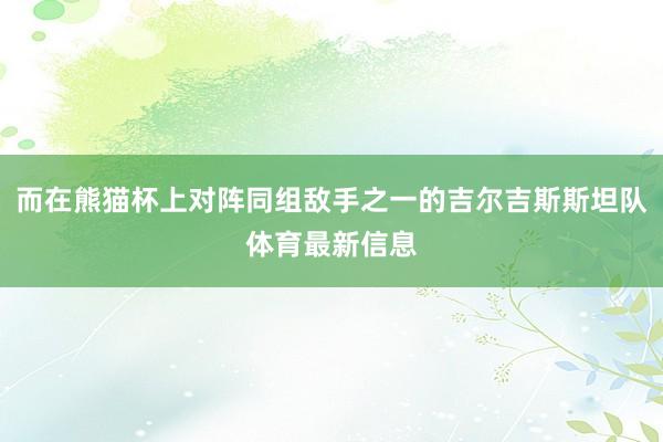 而在熊猫杯上对阵同组敌手之一的吉尔吉斯斯坦队体育最新信息