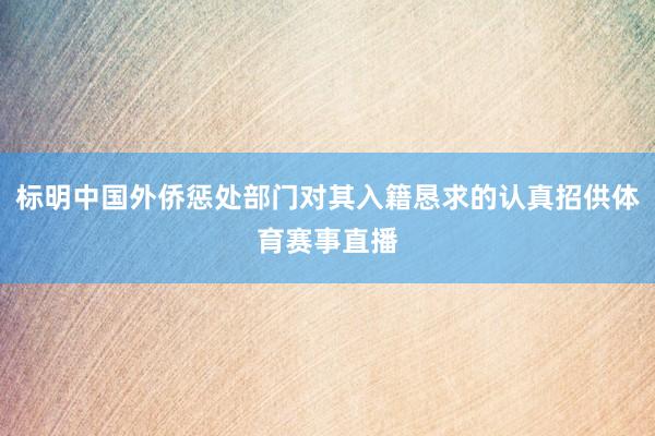 标明中国外侨惩处部门对其入籍恳求的认真招供体育赛事直播