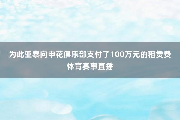 为此亚泰向申花俱乐部支付了100万元的租赁费体育赛事直播