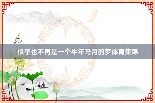 似乎也不再是一个牛年马月的梦体育集锦